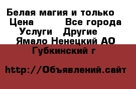 Белая магия и только. › Цена ­ 100 - Все города Услуги » Другие   . Ямало-Ненецкий АО,Губкинский г.